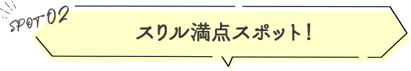 スリル満点スポット